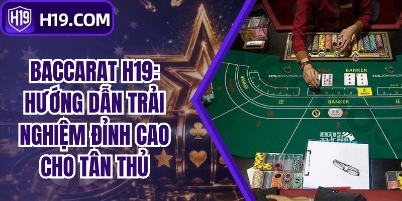 Baccarat H19: Hướng Dẫn Trải Nghiệm Đỉnh Cao Cho Tân Thủ